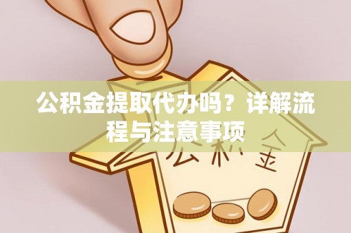 金堂公积金提取代办吗？详解流程与注意事项