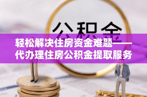 金堂轻松解决住房资金难题——代办理住房公积金提取服务详解