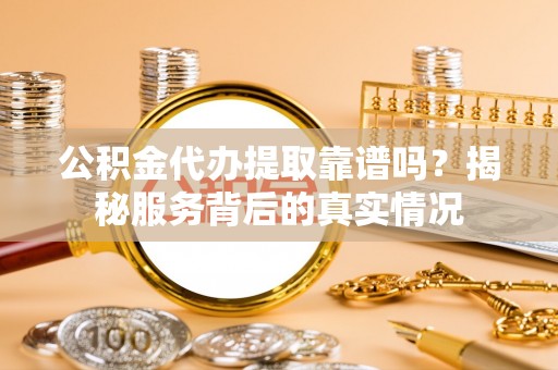 金堂公积金代办提取靠谱吗？揭秘服务背后的真实情况