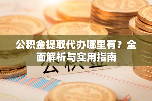 金堂公积金提取代办哪里有？全面解析与实用指南