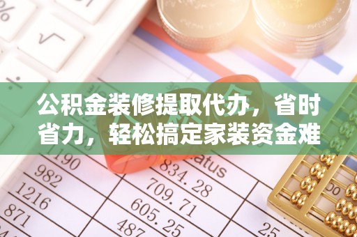 金堂公积金装修提取代办，省时省力，轻松搞定家装资金难题