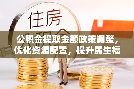 金堂公积金提取金额政策调整，优化资源配置，提升民生福祉