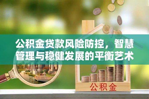 金堂公积金贷款风险防控，智慧管理与稳健发展的平衡艺术