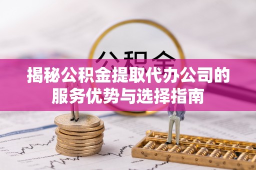 金堂揭秘公积金提取代办公司的服务优势与选择指南