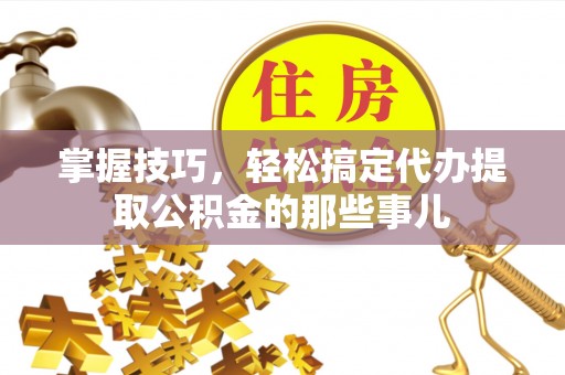 金堂掌握技巧，轻松搞定代办提取公积金的那些事儿