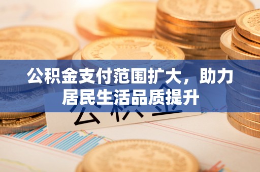 金堂公积金支付范围扩大，助力居民生活品质提升