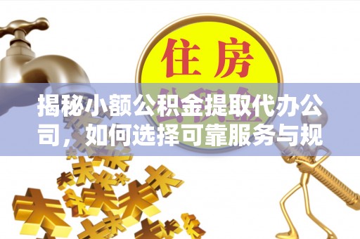 金堂揭秘小额公积金提取代办公司，如何选择可靠服务与规避风险