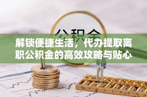 金堂解锁便捷生活，代办提取离职公积金的高效攻略与贴心建议