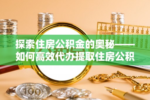金堂探索住房公积金的奥秘——如何高效代办提取住房公积金