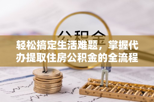 金堂轻松搞定生活难题，掌握代办提取住房公积金的全流程