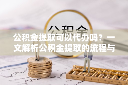 金堂公积金提取可以代办吗？一文解析公积金提取的流程与注意事项