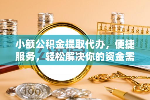 金堂小额公积金提取代办，便捷服务，轻松解决你的资金需求