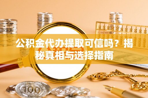 金堂公积金代办提取可信吗？揭秘真相与选择指南