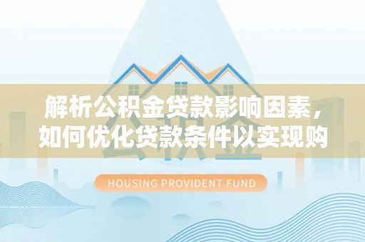 金堂解析公积金贷款影响因素，如何优化贷款条件以实现购房梦想