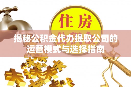 金堂揭秘公积金代办提取公司的运营模式与选择指南