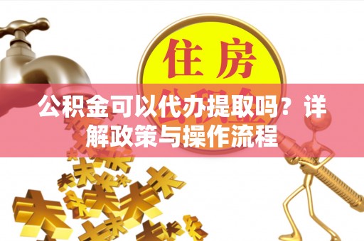 金堂公积金可以代办提取吗？详解政策与操作流程