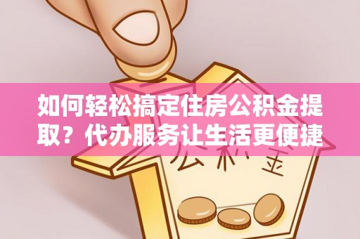 金堂如何轻松搞定住房公积金提取？代办服务让生活更便捷
