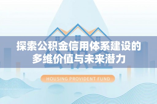 金堂探索公积金信用体系建设的多维价值与未来潜力