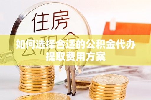 金堂如何选择合适的公积金代办提取费用方案