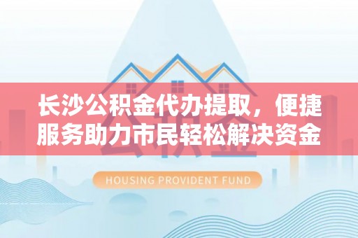 金堂长沙公积金代办提取，便捷服务助力市民轻松解决资金需求