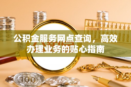 金堂公积金服务网点查询，高效办理业务的贴心指南