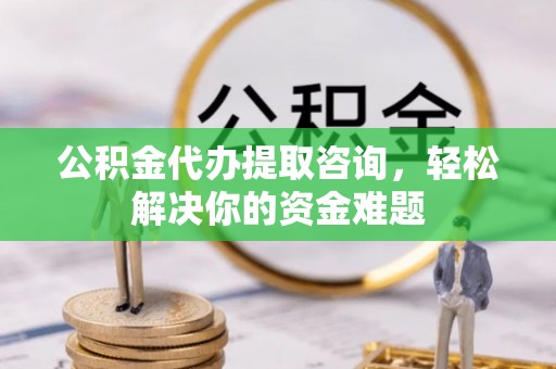 金堂公积金代办提取咨询，轻松解决你的资金难题
