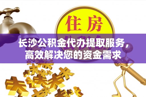 金堂长沙公积金代办提取服务，高效解决您的资金需求