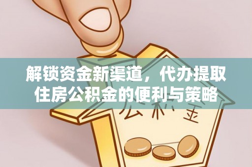 金堂解锁资金新渠道，代办提取住房公积金的便利与策略