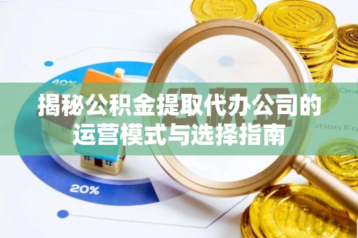 金堂揭秘公积金提取代办公司的运营模式与选择指南