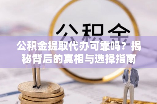 金堂公积金提取代办可靠吗？揭秘背后的真相与选择指南