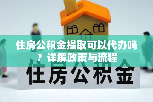 金堂住房公积金提取可以代办吗？详解政策与流程