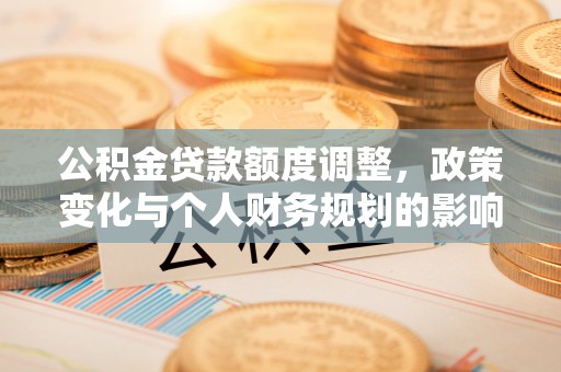 金堂公积金贷款额度调整，政策变化与个人财务规划的影响