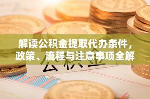 金堂解读公积金提取代办条件，政策、流程与注意事项全解析