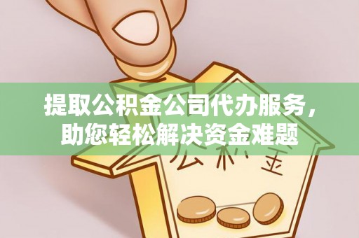 金堂提取公积金公司代办服务，助您轻松解决资金难题
