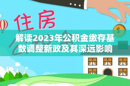 金堂解读2023年公积金缴存基数调整新政及其深远影响