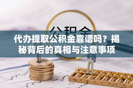 金堂代办提取公积金靠谱吗？揭秘背后的真相与注意事项
