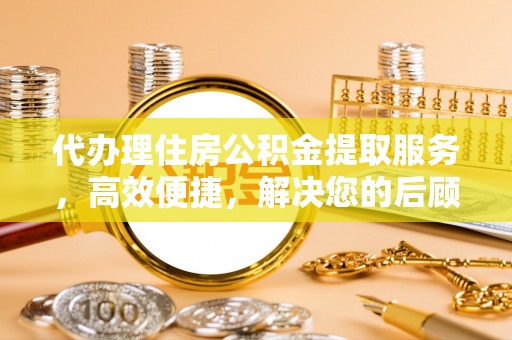 金堂代办理住房公积金提取服务，高效便捷，解决您的后顾之忧