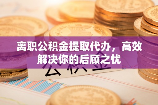 金堂离职公积金提取代办，高效解决你的后顾之忧