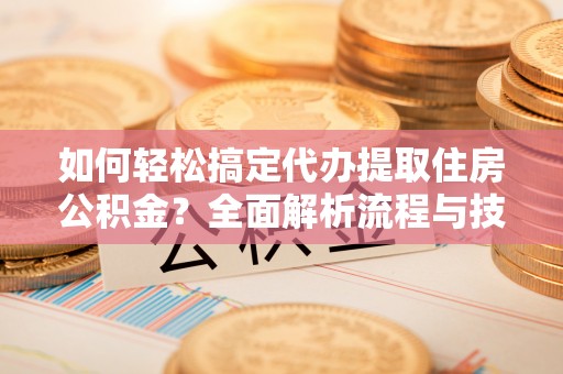 金堂如何轻松搞定代办提取住房公积金？全面解析流程与技巧
