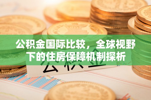金堂公积金国际比较，全球视野下的住房保障机制探析