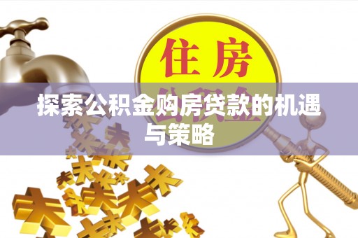 金堂探索公积金购房贷款的机遇与策略