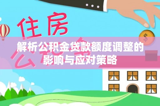 金堂解析公积金贷款额度调整的影响与应对策略