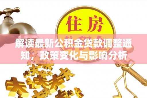 金堂解读最新公积金贷款调整通知，政策变化与影响分析