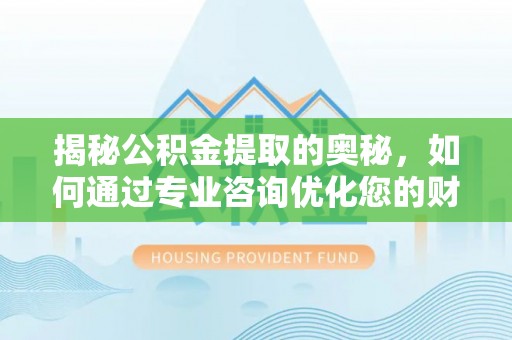 金堂揭秘公积金提取的奥秘，如何通过专业咨询优化您的财务规划