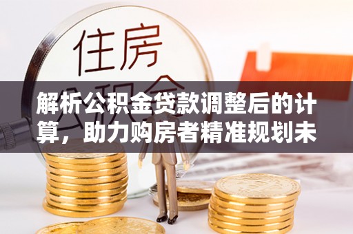 金堂解析公积金贷款调整后的计算，助力购房者精准规划未来