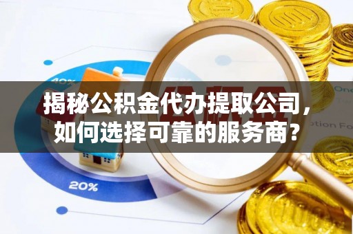 金堂揭秘公积金代办提取公司，如何选择可靠的服务商？