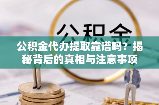 金堂公积金代办提取靠谱吗？揭秘背后的真相与注意事项