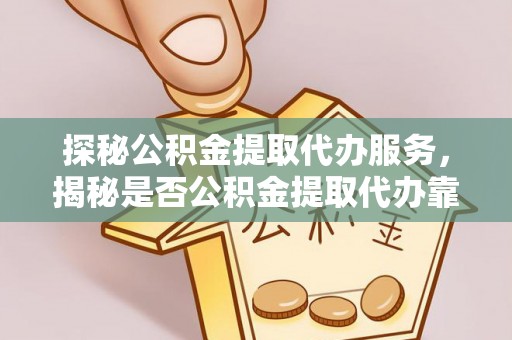 金堂探秘公积金提取代办服务，揭秘是否公积金提取代办靠谱吗？