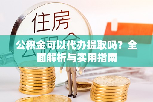 金堂公积金可以代办提取吗？全面解析与实用指南