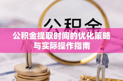 金堂公积金提取时间的优化策略与实际操作指南